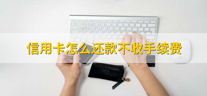 信用卡怎么还款不收手续费