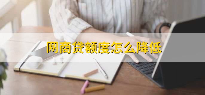 网商贷额度怎么降低，联系支付宝客服