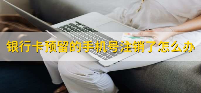 忘记银行卡预留手机号怎么办，有以下两种方式