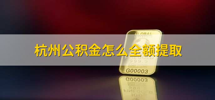 杭州公积金怎么全额提取，有以下七步