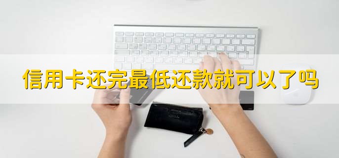 信用卡还完最低还款就可以了吗