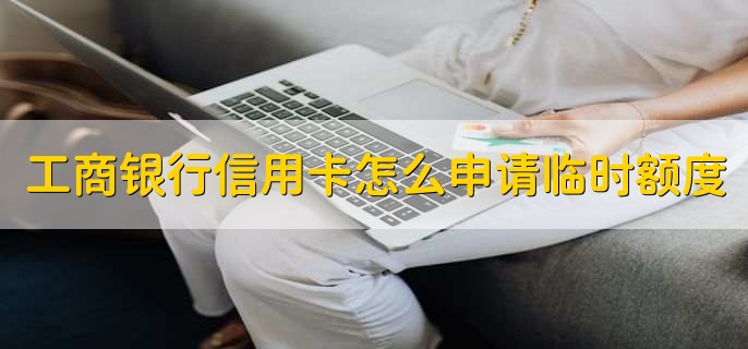 工商银行信用卡怎么申请临时额度，有以下四点