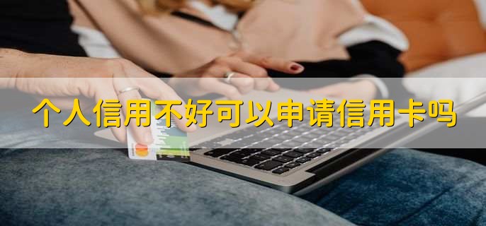 个人信用不好可以申请信用卡吗，可以