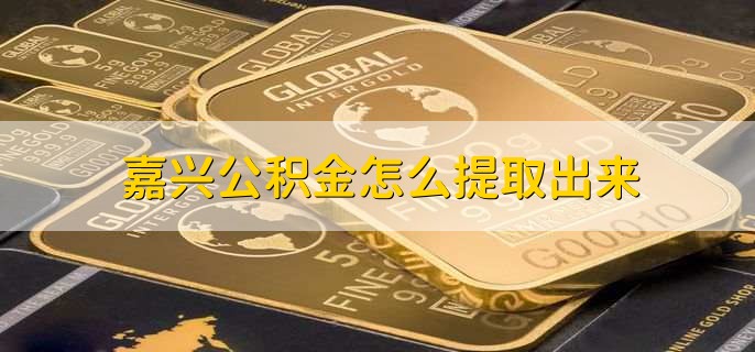 嘉兴公积金怎么提取出来，有以下三步