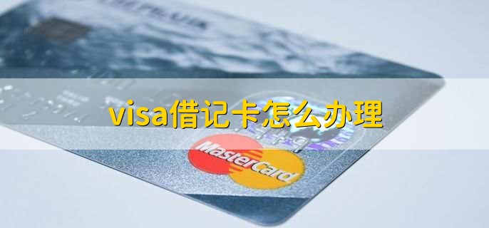 visa借记卡怎么办理，有以下五个步骤