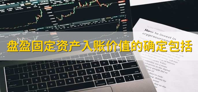 盘盈固定资产入账价值的确定包括，以下四点