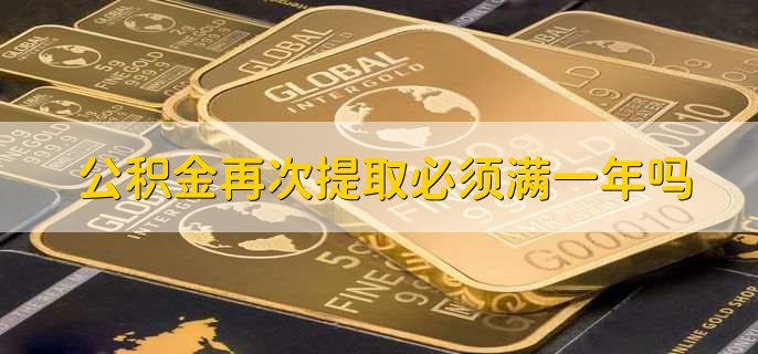 公积金再次提取必须满一年吗，需要