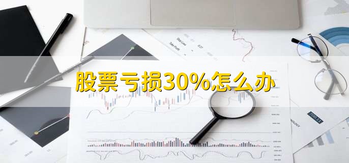 股票亏损30%怎么办，有以下两点