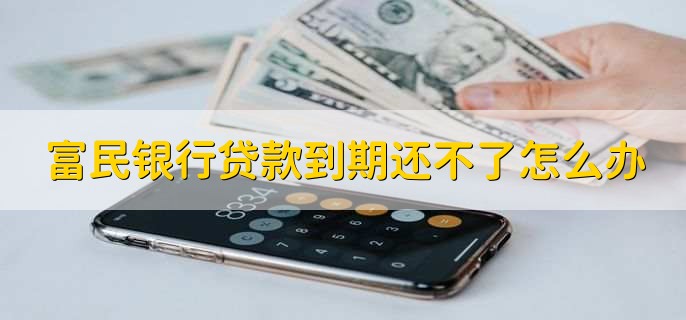 富民銀行貸款到期還不了怎么辦，有以下三種方式