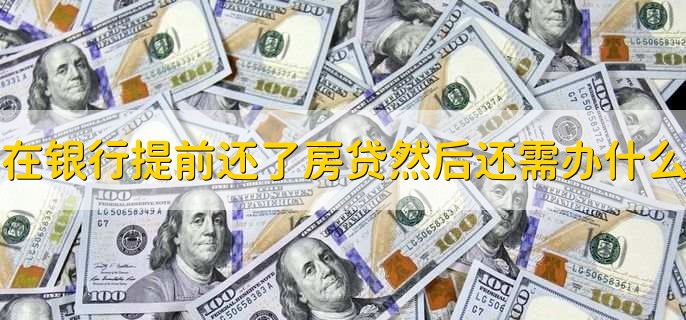 在銀行提前還了房貸然后還需辦什么