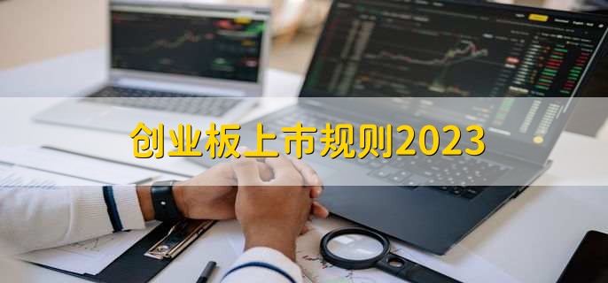 創(chuàng)業(yè)板上市規(guī)則2023