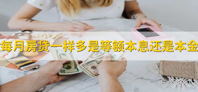 每月房贷一样多是等额本息还是本金，等额本息