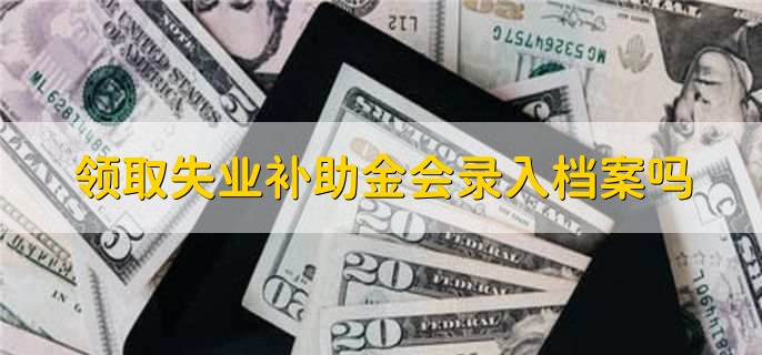 领取失业补助金会录入档案吗，会