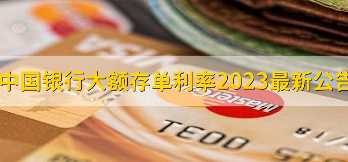 中国银行大额存单利率2023最新公告，有以下3种