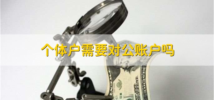 个体户需要对公账户吗，依据个人的业务情形而定