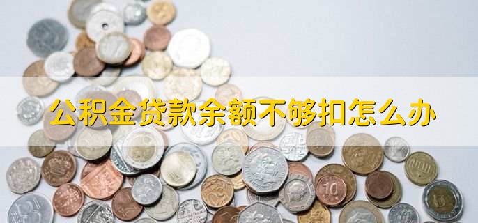 公积金贷款余额不够扣怎么办，公积金贷款的特点