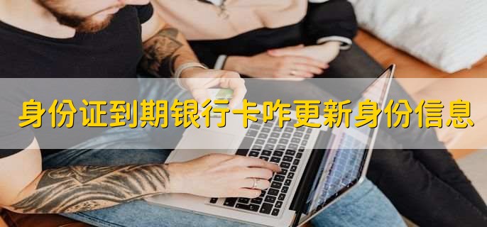 身份证到期了银行卡怎么更新身份信息，有以下两种方式