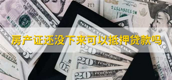 房产证还没下来可以抵押贷款吗