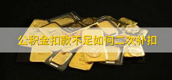 公积金扣款不足如何二次补扣，公积金贷款步骤