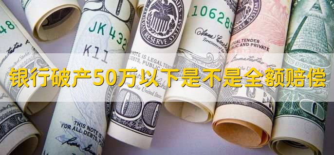 银行破产50万以下是不是全额赔偿，是的