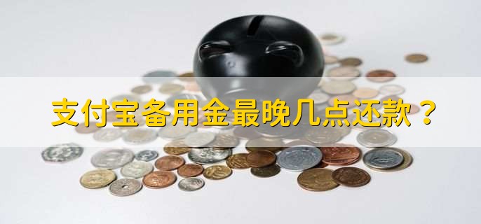 支付宝备用金最晚几点还款，还款日的24点前