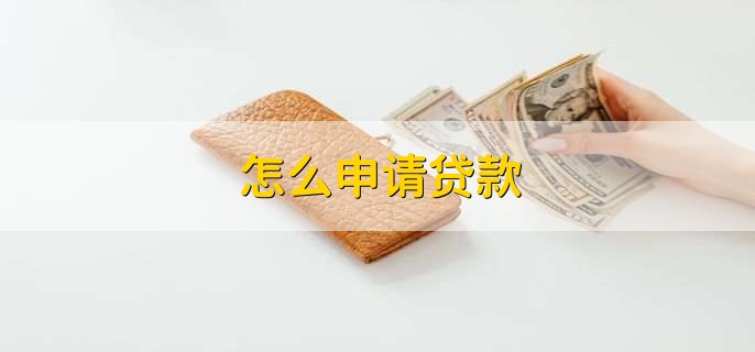 怎么申请贷款，有以下六步