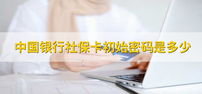 中国银行社保卡初始密码是多少，123456