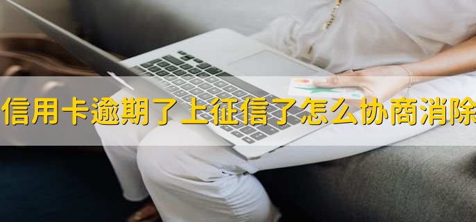 信用卡逾期了上征信了怎么协商消除，有以下四步