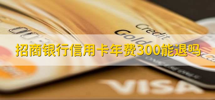 招商银行信用卡年费300能退吗，当然可以