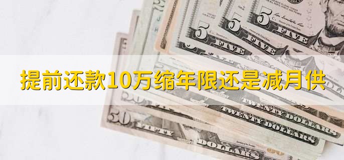 提前还款10万缩短年限还是减少月供，有以下两种情况