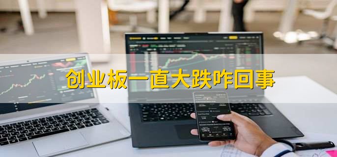 创业板一直大跌咋回事，有以下三种原因