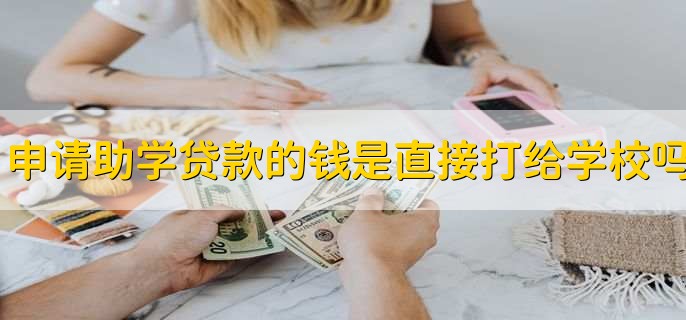 申请助学贷款的钱是直接打给学校吗，不是