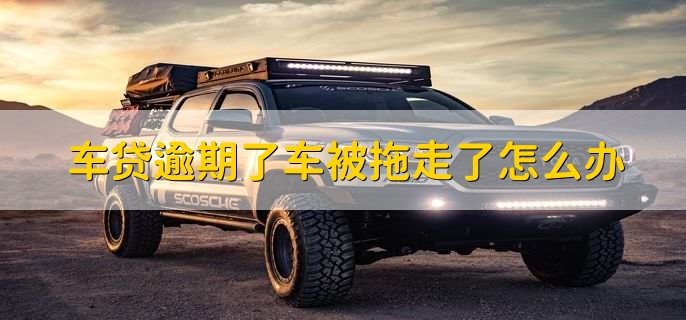 車(chē)貸逾期了車(chē)被拖走了怎么辦