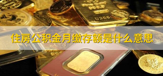 住房公积金月缴存额是什么意思，公积金账户每月的存缴金额