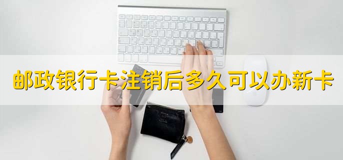 郵政銀行卡注銷后多久可以辦新卡