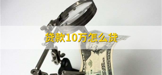 贷款10万怎么贷，有以下六步