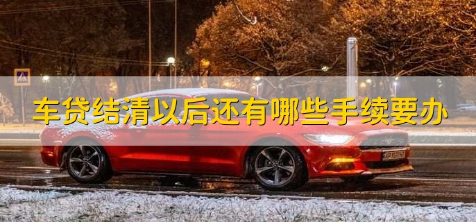 車貸結(jié)清以后還有哪些手續(xù)要辦