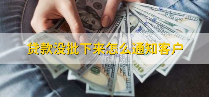 贷款没批下来怎么通知客户，发短信或打电话