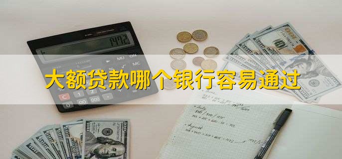 大额贷款哪个银行容易通过，有以下四点