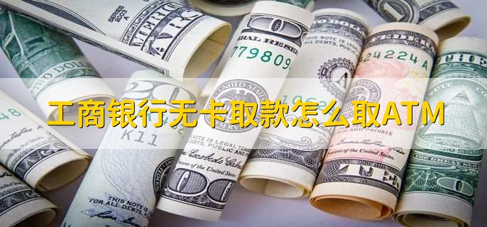 工商银行无卡取款怎么取ATM，有以下三点