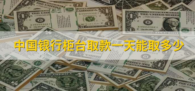 中国银行柜台取款一天能取多少，最多只能取20万人民币