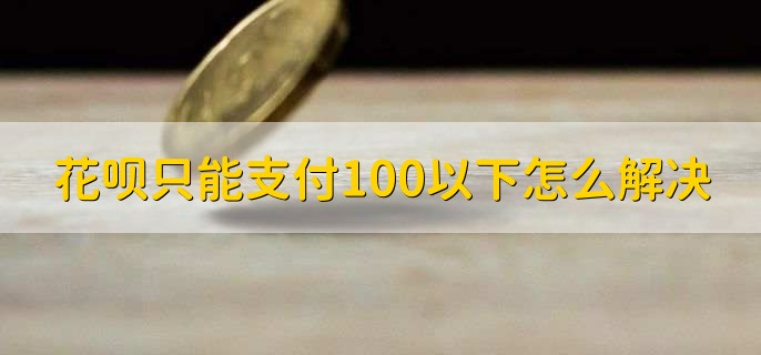 花呗只能支付100以下怎么解决，有以下五种方法