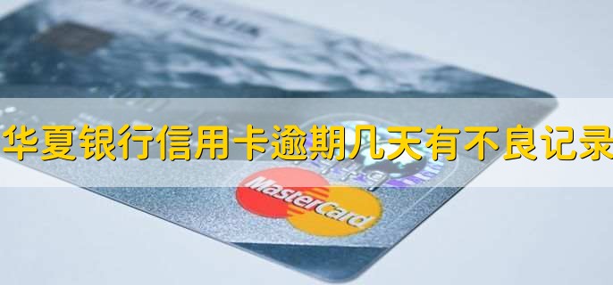 华夏银行信用卡逾期几天会有不良记录
