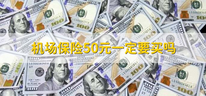 机场保险50元一定要买吗，不一定