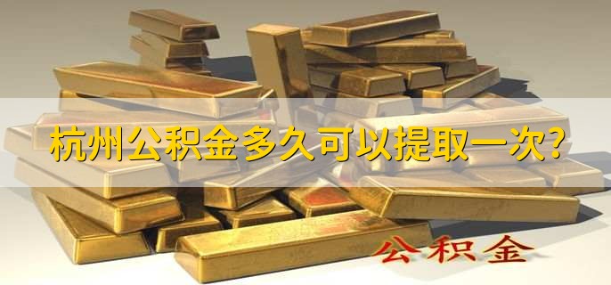 杭州公积金多久可以提取一次，有以下两点