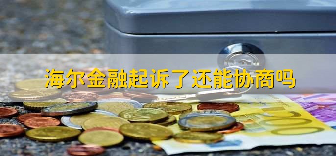 海尔金融起诉了还能协商吗，双方仍有可能进行协商解决纠纷