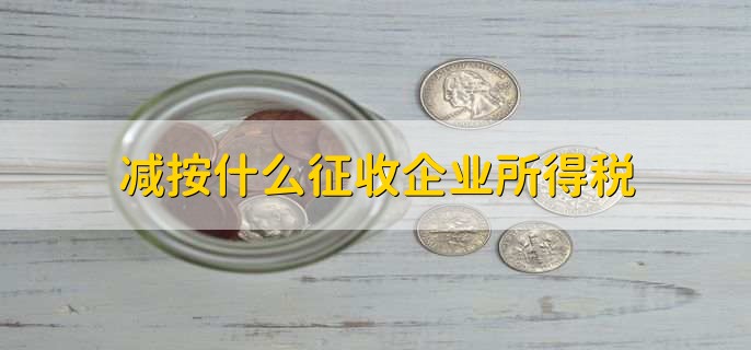 减按什么征收企业所得税，有以下四点