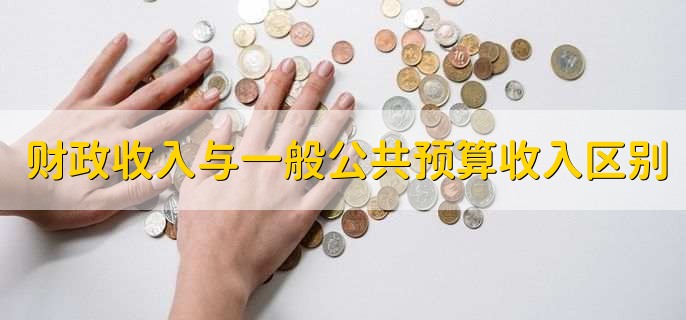 财政收入与一般公共预算收入区别，有以下四点