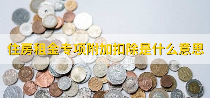 住房租金专项附加扣除是什么意思，住房租金专项附加扣除原因