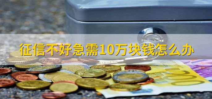 征信不好急需10万块钱怎么办，有以下四点